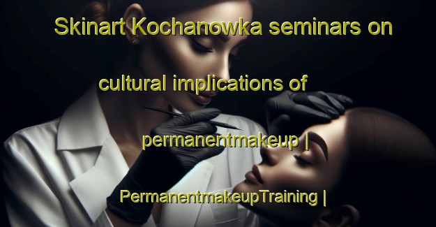 Skinart Kochanowka seminars on cultural implications of permanentmakeup | PermanentmakeupTraining | PermanentmakeupClasses | SkinartTraining-Poland